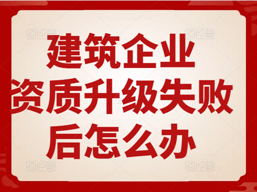 建筑企業(yè)資質(zhì)升級(jí)失敗后怎么辦？