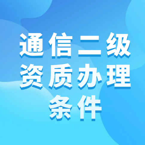 通信總承包二級(jí)資質(zhì)的辦理?xiàng)l件是什么？